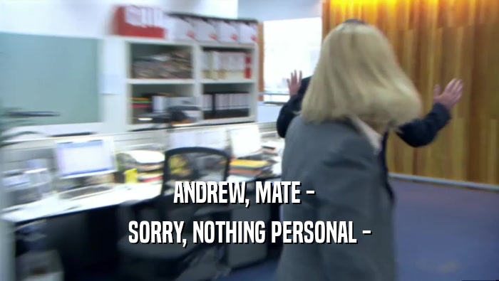 ANDREW, MATE -  
 SORRY, NOTHING PERSONAL -
 