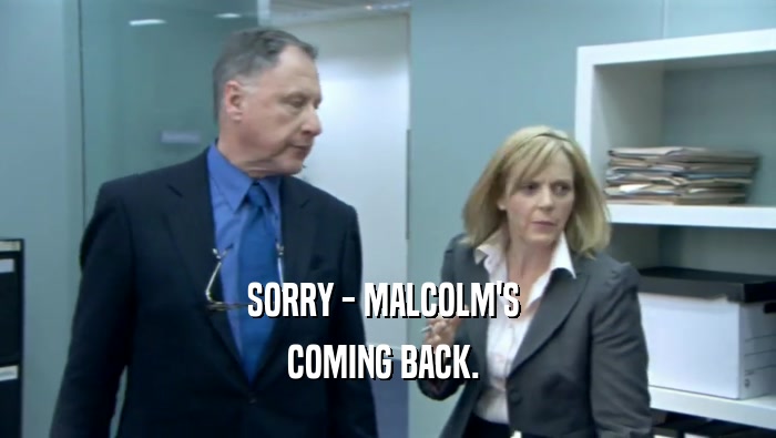 SORRY - MALCOLM'S 
 COMING BACK. 
 