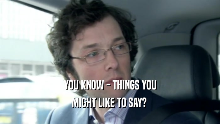 YOU KNOW - THINGS YOU MIGHT LIKE TO SAY?  