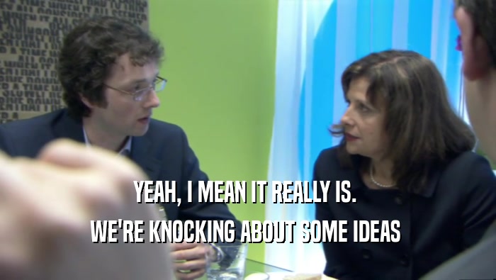 YEAH, I MEAN IT REALLY IS.  WE'RE KNOCKING ABOUT SOME IDEAS  