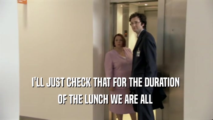 I'LL JUST CHECK THAT FOR THE DURATION  OF THE LUNCH WE ARE ALL  