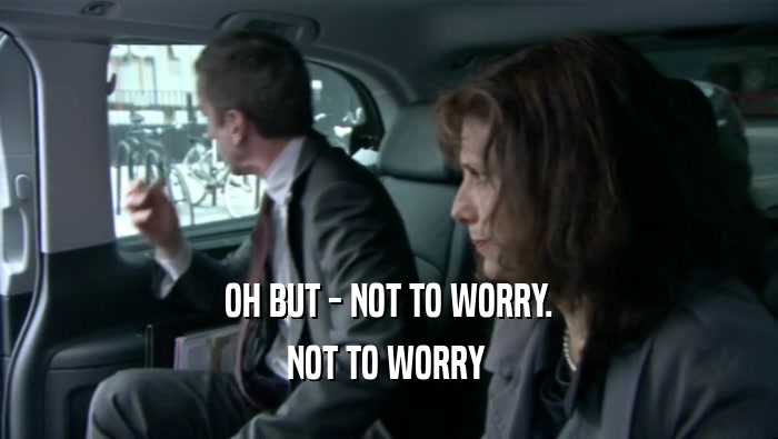 OH BUT - NOT TO WORRY. NOT TO WORRY  