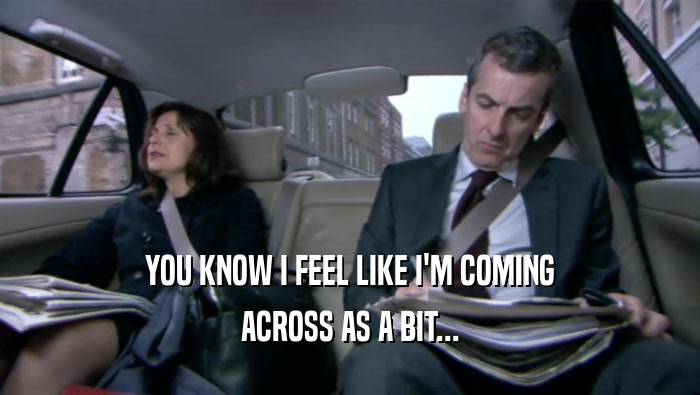 YOU KNOW I FEEL LIKE I'M COMING ACROSS AS A BIT... 