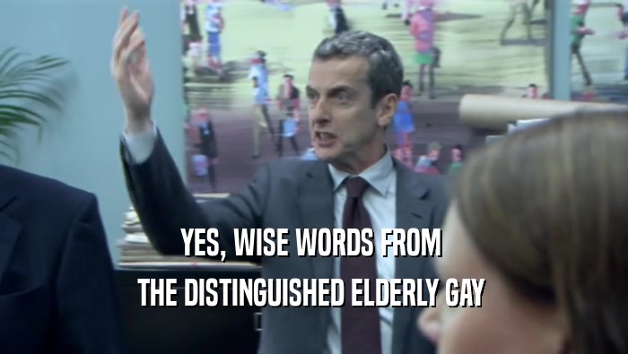 YES, WISE WORDS FROM  THE DISTINGUISHED ELDERLY GAY  