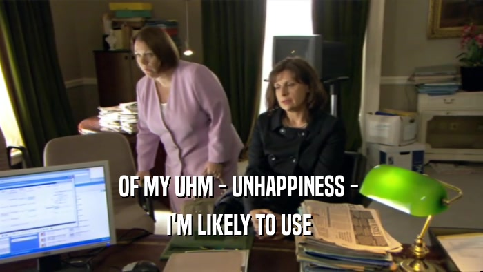 OF MY UHM - UNHAPPINESS -  I'M LIKELY TO USE  