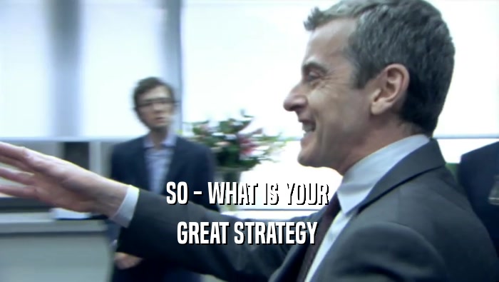 SO - WHAT IS YOUR  GREAT STRATEGY  