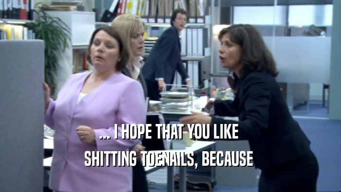 ... I HOPE THAT YOU LIKE  SHITTING TOENAILS, BECAUSE  