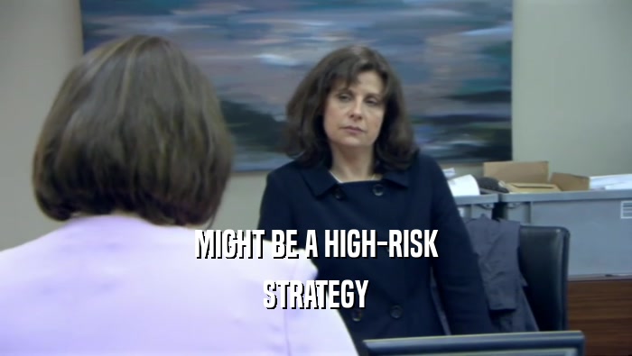 MIGHT BE A HIGH-RISK STRATEGY 
