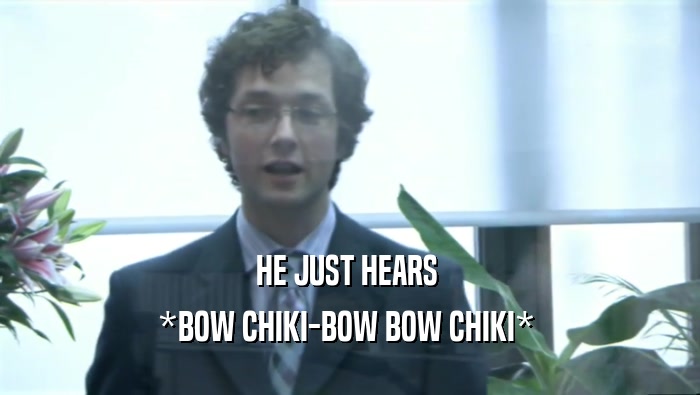 HE JUST HEARS  *BOW CHIKI-BOW BOW CHIKI*  