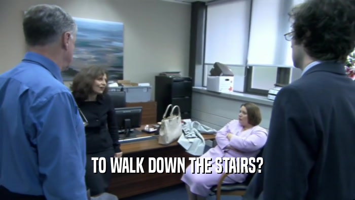 TO WALK DOWN THE STAIRS?  