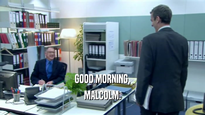 GOOD MORNING, MALCOLM. 