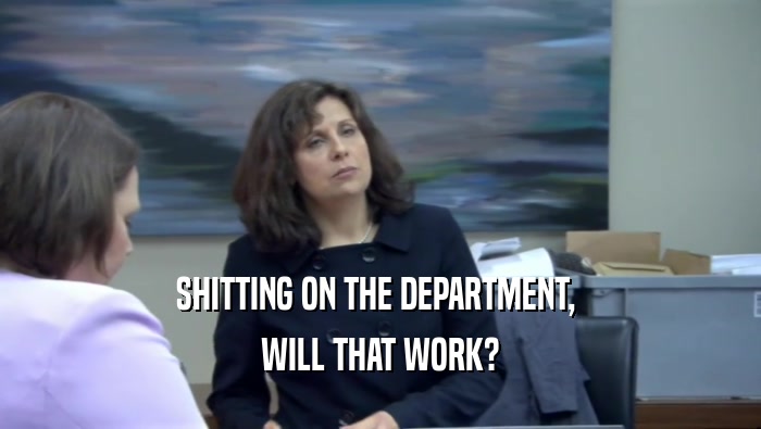 SHITTING ON THE DEPARTMENT,  WILL THAT WORK? 