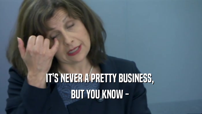 IT'S NEVER A PRETTY BUSINESS,  BUT YOU KNOW -  