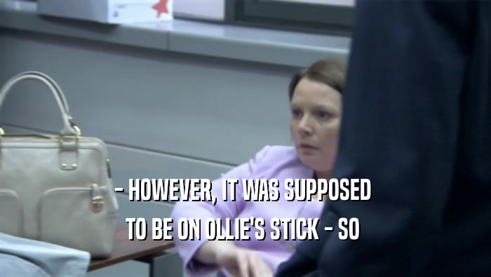 - HOWEVER, IT WAS SUPPOSED  TO BE ON OLLIE'S STICK - SO  