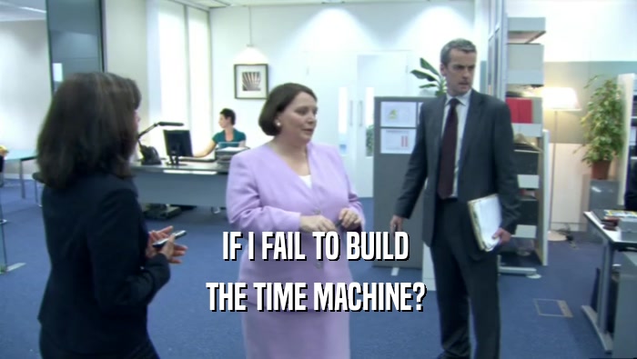 IF I FAIL TO BUILD  THE TIME MACHINE?  
