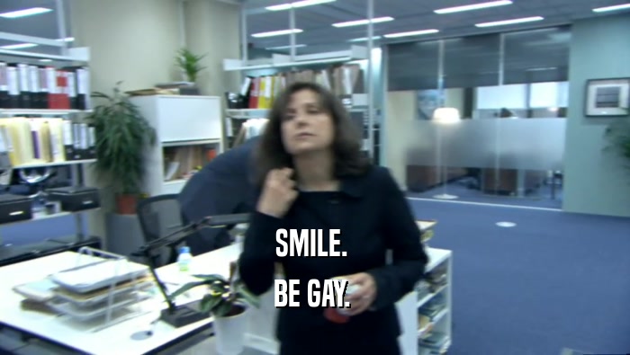 SMILE.  BE GAY.  