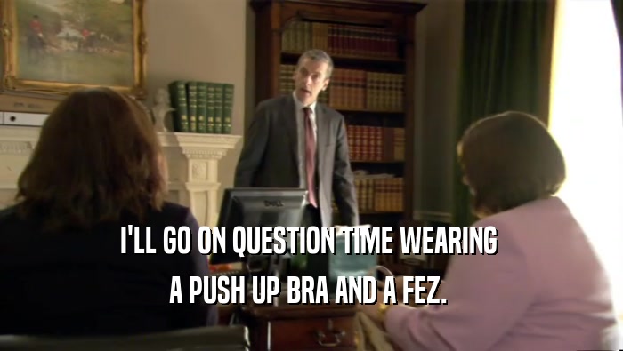 I'LL GO ON QUESTION TIME WEARING  A PUSH UP BRA AND A FEZ.  
