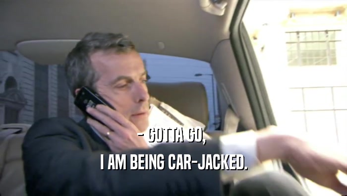 - GOTTA GO,  I AM BEING CAR-JACKED. 