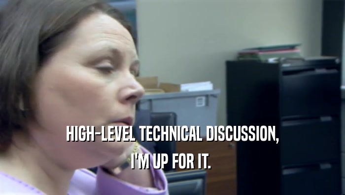 HIGH-LEVEL TECHNICAL DISCUSSION, I'M UP FOR IT.  