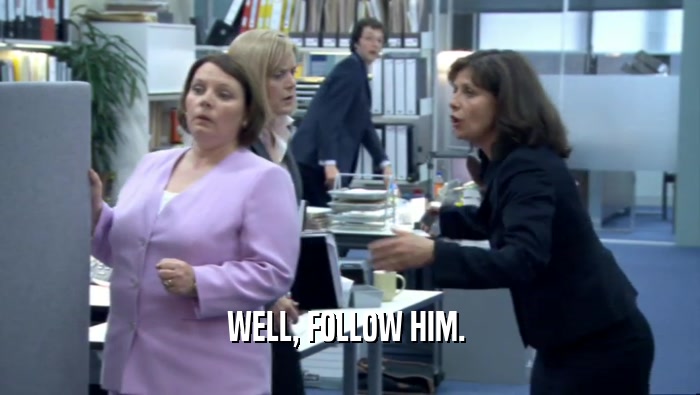 WELL, FOLLOW HIM.   