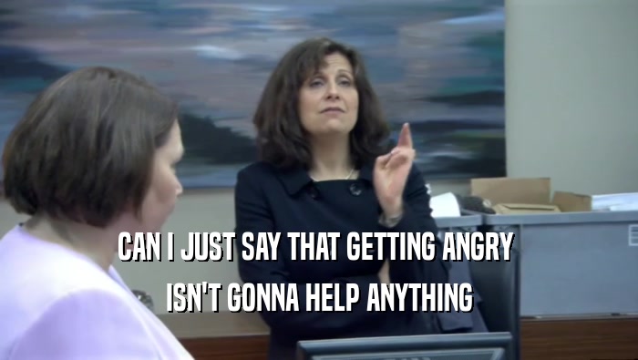 CAN I JUST SAY THAT GETTING ANGRY  ISN'T GONNA HELP ANYTHING 