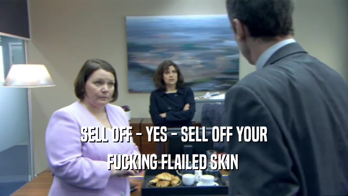 SELL OFF - YES - SELL OFF YOUR FUCKING FLAILED SKIN  