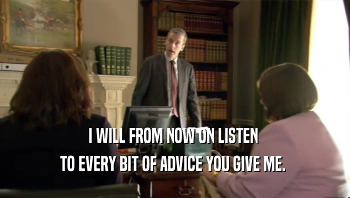 I WILL FROM NOW ON LISTEN  TO EVERY BIT OF ADVICE YOU GIVE ME.  