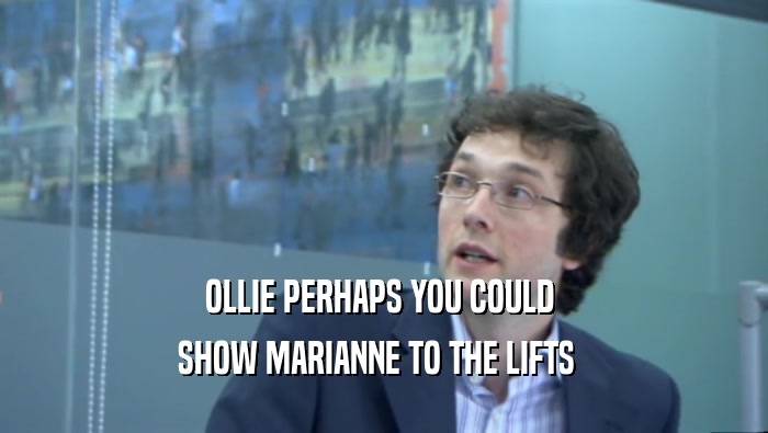 OLLIE PERHAPS YOU COULD  SHOW MARIANNE TO THE LIFTS   