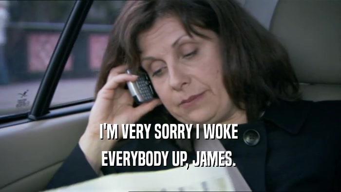 I'M VERY SORRY I WOKE  EVERYBODY UP, JAMES.  