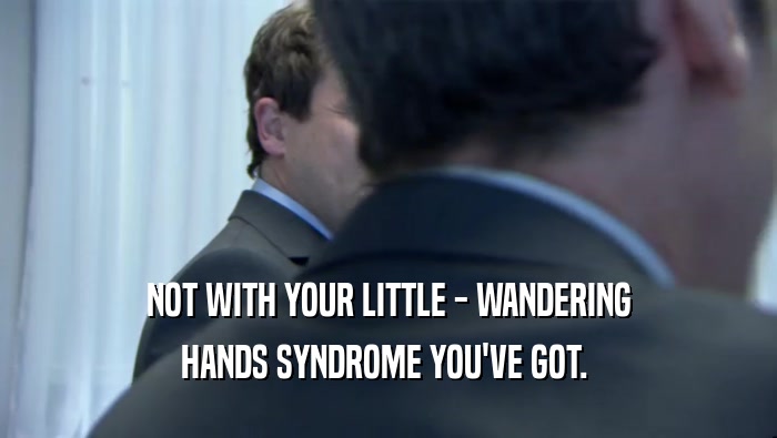 NOT WITH YOUR LITTLE - WANDERING
 HANDS SYNDROME YOU'VE GOT. 
 