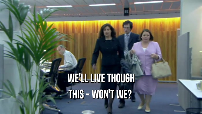 WE'LL LIVE THOUGH THIS - WON'T WE?  