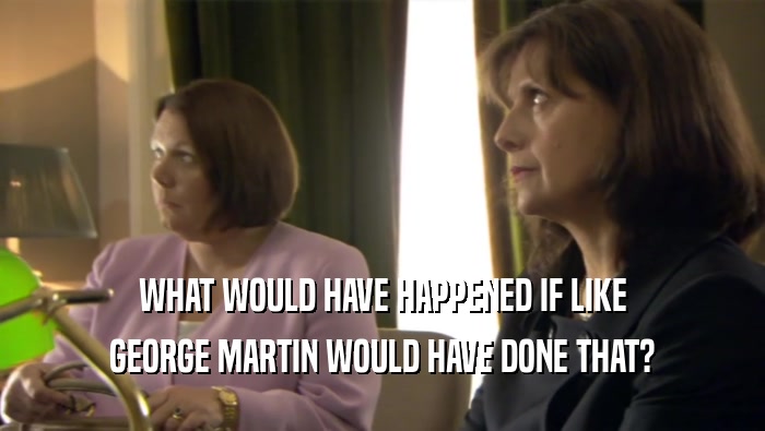 WHAT WOULD HAVE HAPPENED IF LIKE GEORGE MARTIN WOULD HAVE DONE THAT? 