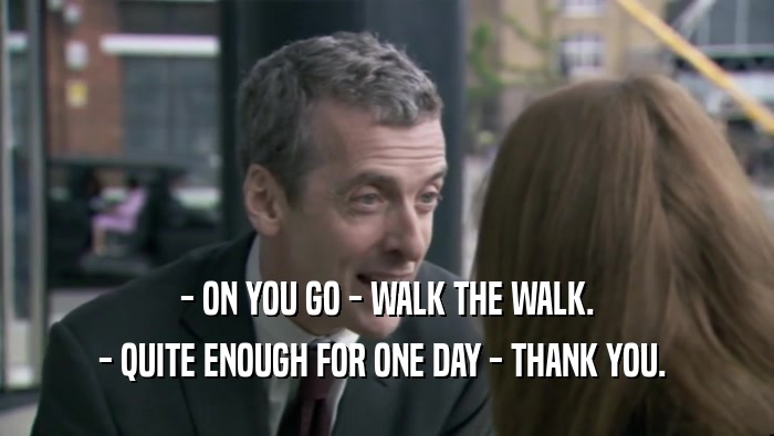 - ON YOU GO - WALK THE WALK. - QUITE ENOUGH FOR ONE DAY - THANK YOU.  