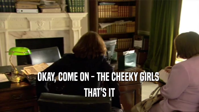 OKAY, COME ON - THE CHEEKY GIRLS  THAT'S IT 