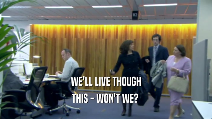 WE'LL LIVE THOUGH THIS - WON'T WE?  