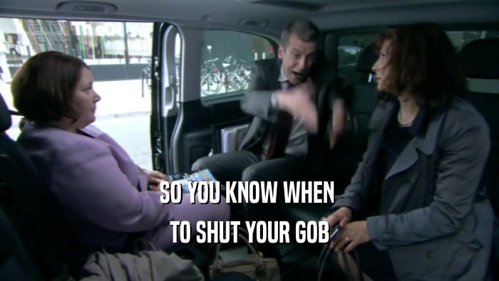 SO YOU KNOW WHEN  TO SHUT YOUR GOB 