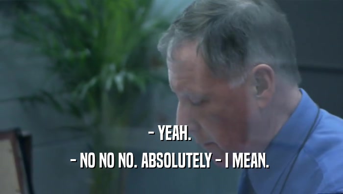 - YEAH.  - NO NO NO. ABSOLUTELY - I MEAN.  