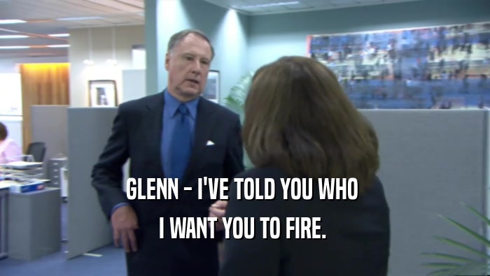 GLENN - I'VE TOLD YOU WHO  I WANT YOU TO FIRE.  