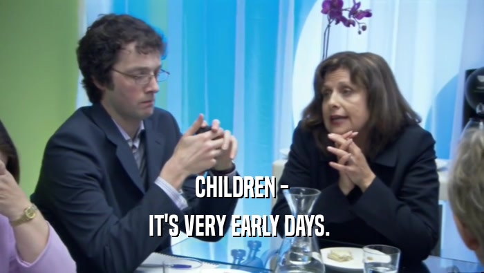 CHILDREN - IT'S VERY EARLY DAYS.  