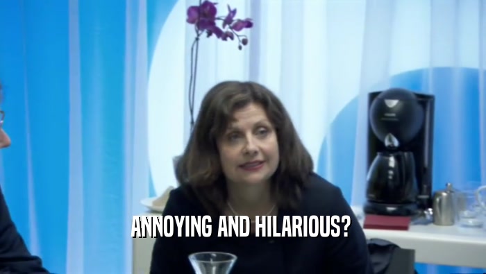 ANNOYING AND HILARIOUS?   