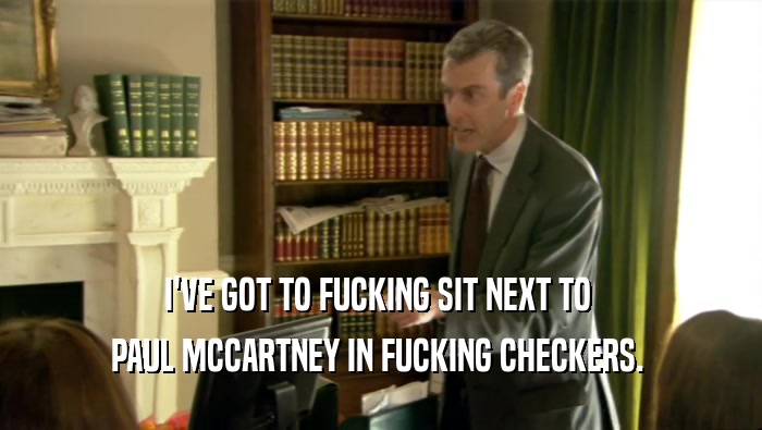 I'VE GOT TO FUCKING SIT NEXT TO  PAUL MCCARTNEY IN FUCKING CHECKERS.  