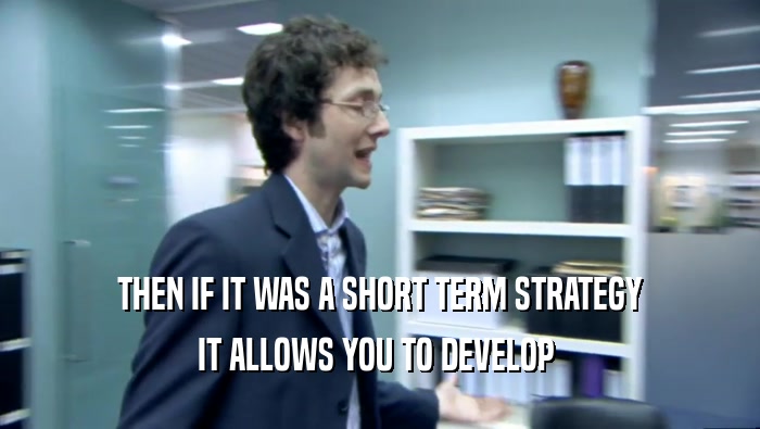 THEN IF IT WAS A SHORT TERM STRATEGY IT ALLOWS YOU TO DEVELOP  