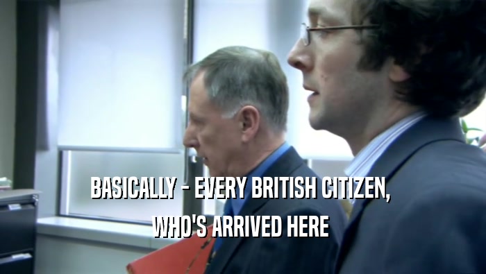 BASICALLY - EVERY BRITISH CITIZEN,  WHO'S ARRIVED HERE  