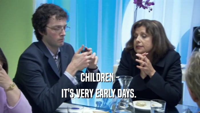 CHILDREN - IT'S VERY EARLY DAYS.  