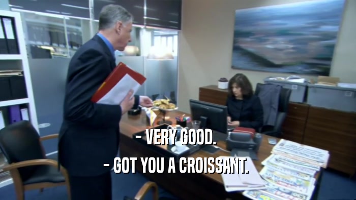 - VERY GOOD.  - GOT YOU A CROISSANT.  