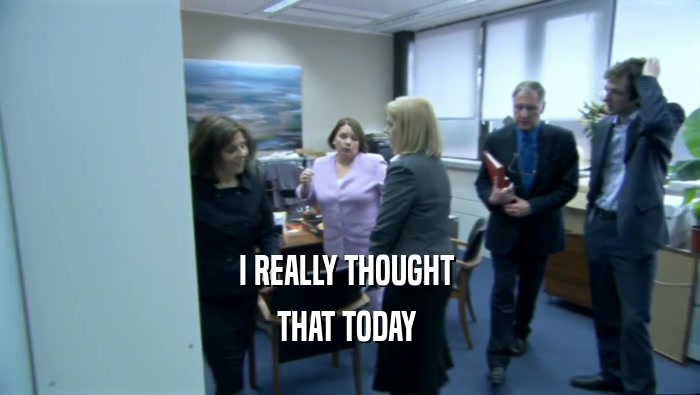 I REALLY THOUGHT  THAT TODAY  