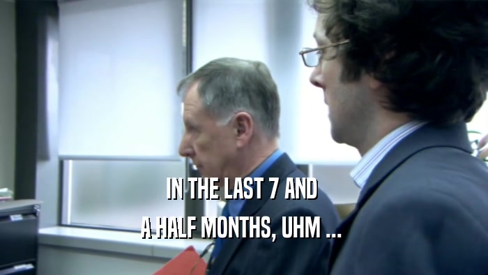 IN THE LAST 7 AND  A HALF MONTHS, UHM ...  