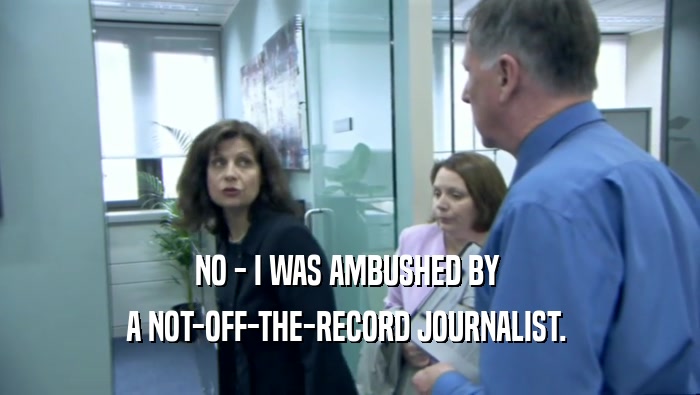 NO - I WAS AMBUSHED BY  A NOT-OFF-THE-RECORD JOURNALIST.  