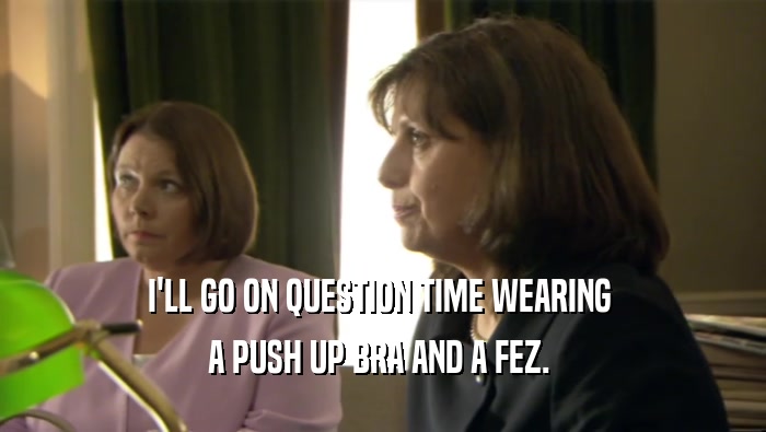 I'LL GO ON QUESTION TIME WEARING  A PUSH UP BRA AND A FEZ.  