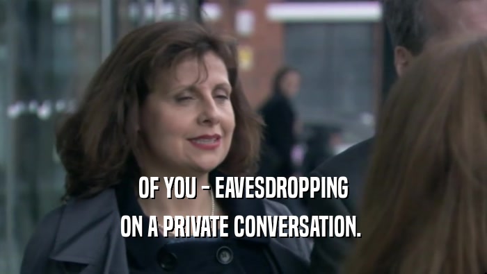 OF YOU - EAVESDROPPING
 ON A PRIVATE CONVERSATION. 
 